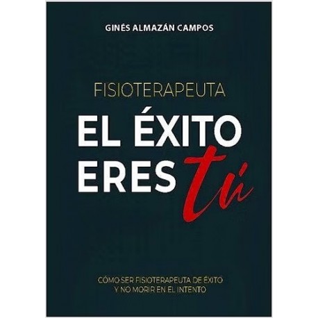 FISIOTERAPEUTA. EL EXITO ERES TU. COMO SER FISIOTERAPEUTA DE EXITO Y NO MORIR EN EL INTENTO